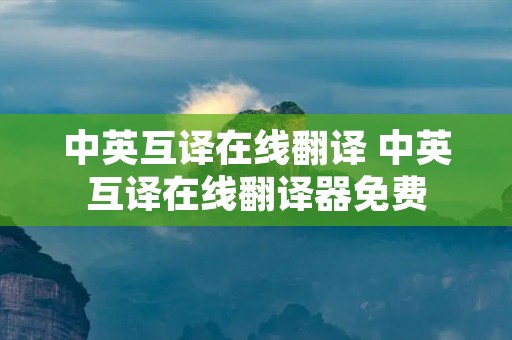 中英互译在线翻译 中英互译在线翻译器免费 中英互译在线翻译 中英互译在线翻译器免费