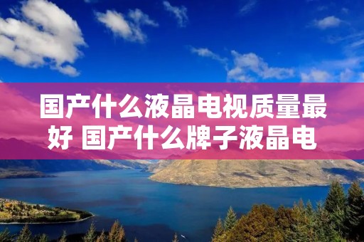 国产什么液晶电视质量最好 国产什么牌子液晶电视好