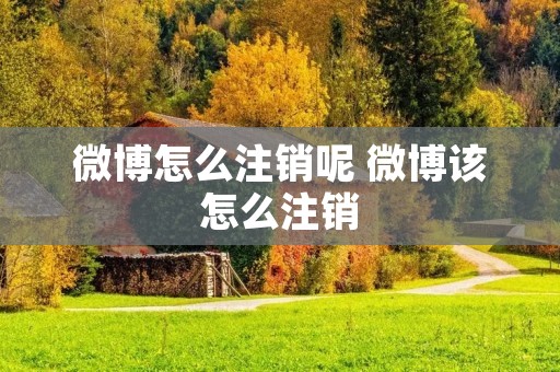 微博怎么注销呢 微博该怎么注销 微博怎么注销呢 微博该怎么注销