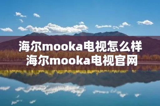 海尔mooka电视怎么样 海尔mooka电视官网