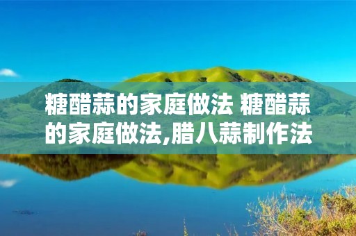 糖醋蒜的家庭做法 糖醋蒜的家庭做法,腊八蒜制作法