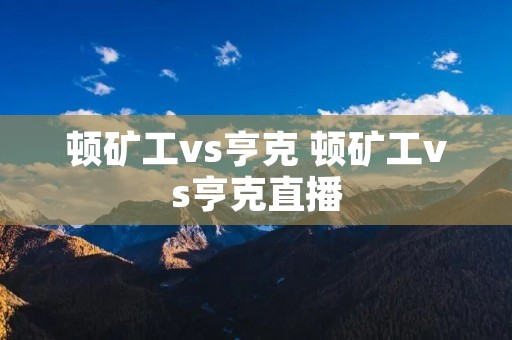 顿矿工vs亨克 顿矿工vs亨克直播 顿矿工vs亨克 顿矿工vs亨克直播