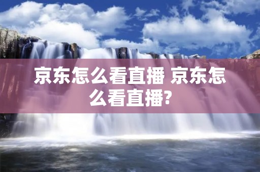 京东怎么看直播 京东怎么看直播?