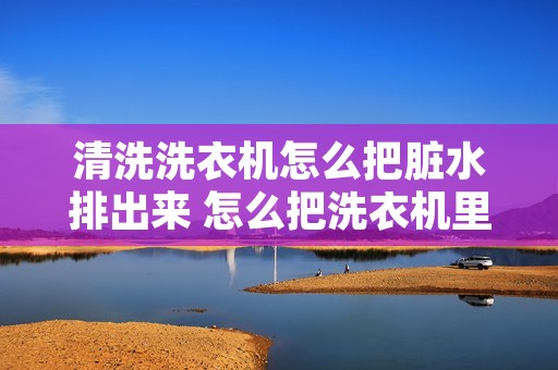 清洗洗衣机怎么把脏水排出来 怎么把洗衣机里的水排干净视频