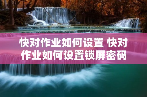 快对作业如何设置 快对作业如何设置锁屏密码