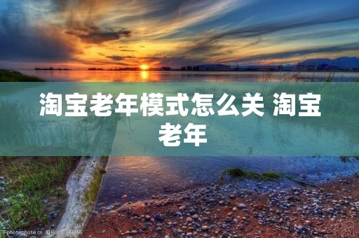 淘宝老年模式怎么关 淘宝 老年 淘宝老年模式怎么关 淘宝 老年