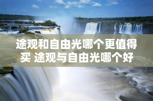 途观和自由光哪个更值得买 途观与自由光哪个好 途观和自由光哪个更值得买 途观与自由光哪个好