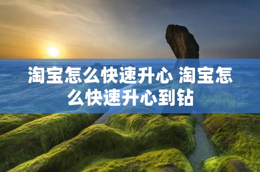 淘宝怎么快速升心 淘宝怎么快速升心到钻 淘宝怎么快速升心 淘宝怎么快速升心到钻