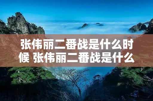 张伟丽二番战是什么时候 张伟丽二番战是什么时候几点直播 张伟丽二番战是什么时候 张伟丽二番战是什么时候几点直播