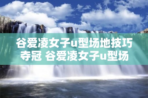 谷爱凌女子u型场地技巧夺冠 谷爱凌女子u型场地技巧夺冠起跳的过程 谷爱凌女子u型场地技巧夺冠 谷爱凌女子u型场地技巧夺冠起跳的过程