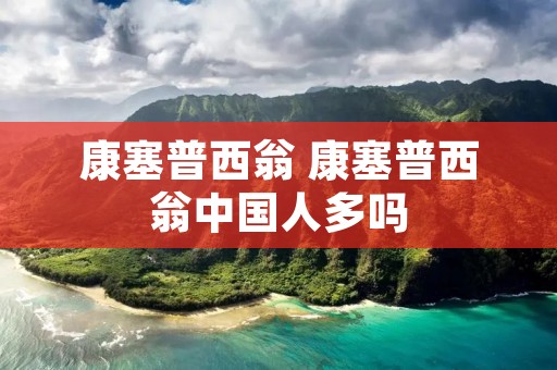 康塞普西翁 康塞普西翁中国人多吗 康塞普西翁 康塞普西翁中国人多吗
