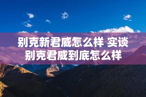 别克新君威怎么样 实谈别克君威到底怎么样