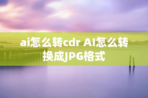 ai怎么转cdr AI怎么转换成JPG格式 ai怎么转cdr AI怎么转换成JPG格式