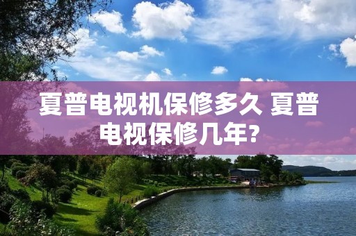 夏普电视机保修多久 夏普电视保修几年? 夏普电视机保修多久 夏普电视保修几年?