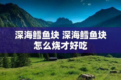深海鳕鱼块 深海鳕鱼块怎么烧才好吃
