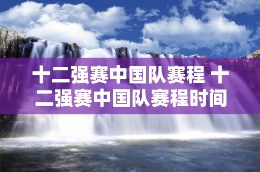 十二强赛中国队赛程 十二强赛中国队赛程时间几点 十二强赛中国队赛程 十二强赛中国队赛程时间几点