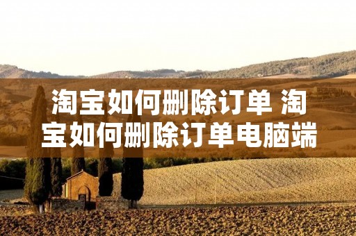淘宝如何删除订单 淘宝如何删除订单电脑端