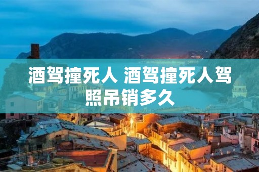 酒驾撞死人 酒驾撞死人驾照吊销多久 酒驾撞死人 酒驾撞死人驾照吊销多久