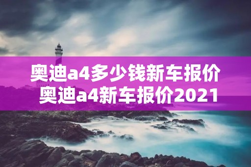 奥迪a4多少钱新车报价 奥迪a4新车报价2021款最低多少钱