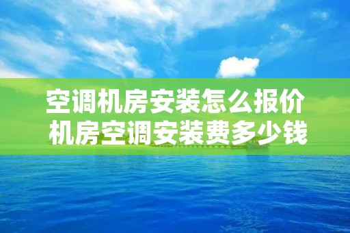 空调机房安装怎么报价 机房空调安装费多少钱