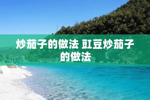 炒茄子的做法 豇豆炒茄子的做法
