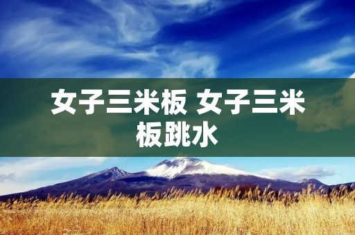 女子三米板 女子三米板跳水