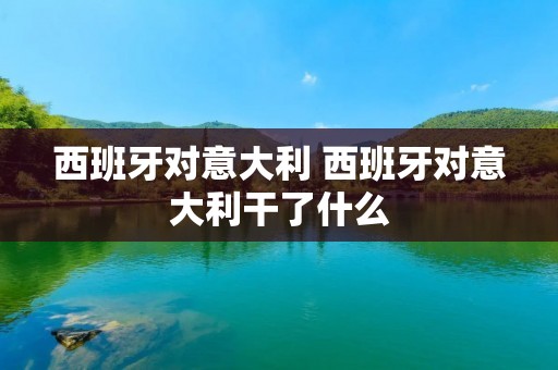 西班牙对意大利 西班牙对意大利干了什么 西班牙对意大利 西班牙对意大利干了什么