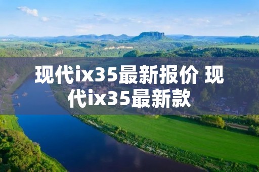 现代ix35最新报价 现代ix35最新款 现代ix35最新报价 现代ix35最新款