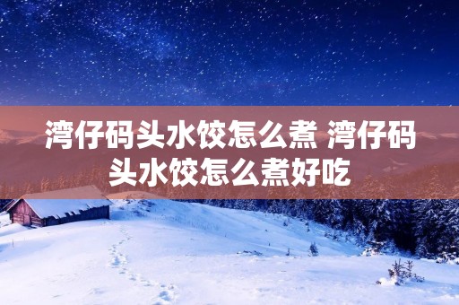湾仔码头水饺怎么煮 湾仔码头水饺怎么煮好吃 湾仔码头水饺怎么煮 湾仔码头水饺怎么煮好吃