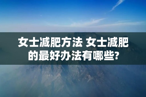女士减肥方法 女士减肥的最好办法有哪些?