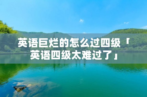 英语巨烂的怎么过四级「英语四级太难过了」 英语巨烂的怎么过四级「英语四级太难过了」