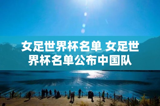 女足世界杯名单 女足世界杯名单公布中国队 女足世界杯名单 女足世界杯名单公布中国队
