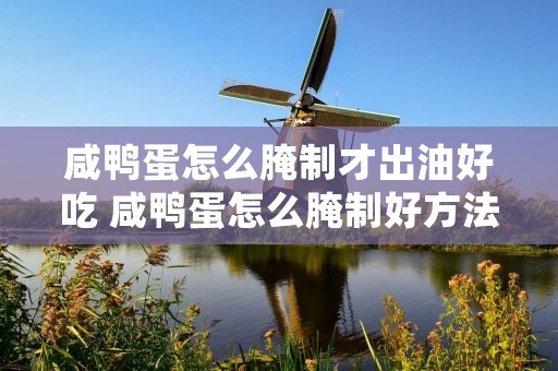 咸鸭蛋怎么腌制才出油好吃 咸鸭蛋怎么腌制好方法