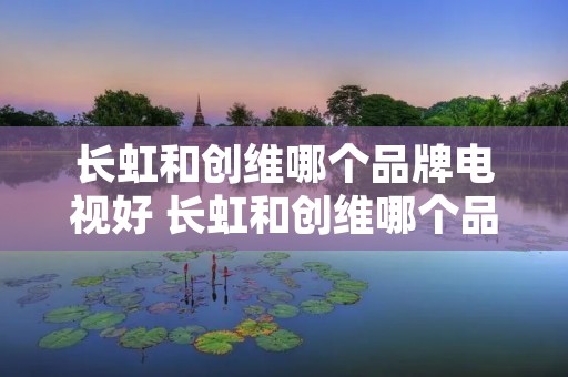 长虹和创维哪个品牌电视好 长虹和创维哪个品牌电视好一点