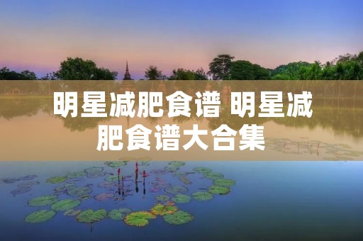 明星减肥食谱 明星减肥食谱大合集 明星减肥食谱 明星减肥食谱大合集