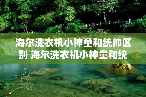 海尔洗衣机小神童和统帅区别 海尔洗衣机小神童和统帅哪个好