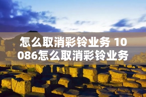 怎么取消彩铃业务 10086怎么取消彩铃业务
