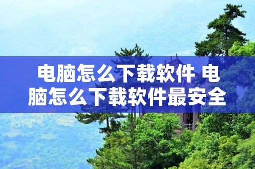电脑怎么下载软件 电脑怎么下载软件最安全 电脑怎么下载软件 电脑怎么下载软件最安全
