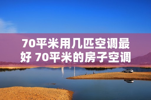 70平米用几匹空调最好 70平米的房子空调几匹能带动