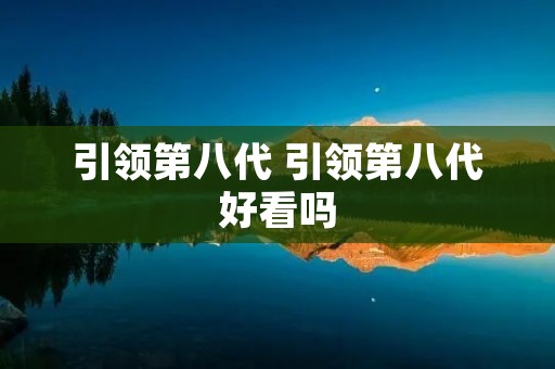 引领第八代 引领第八代好看吗 引领第八代 引领第八代好看吗