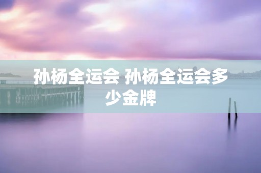 孙杨全运会 孙杨全运会多少金牌
