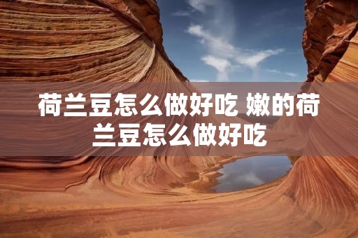 荷兰豆怎么做好吃 嫩的荷兰豆怎么做好吃