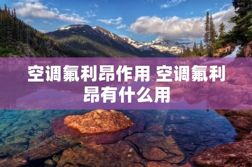 空调氟利昂作用 空调氟利昂有什么用