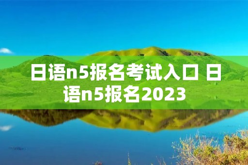 日语n5报名考试入口 日语n5报名2023