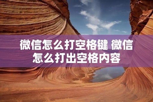 微信怎么打空格键 微信怎么打出空格内容