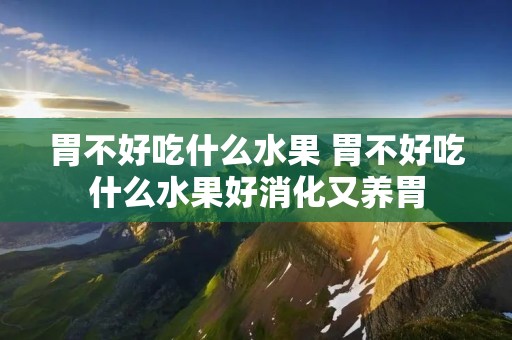 胃不好吃什么水果 胃不好吃什么水果好消化又养胃