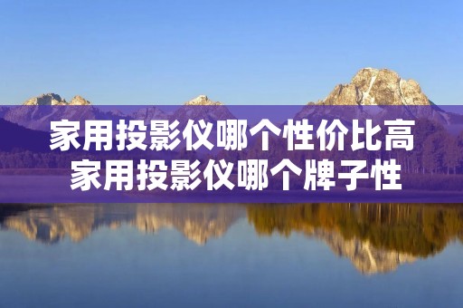 家用投影仪哪个性价比高 家用投影仪哪个牌子性价比高