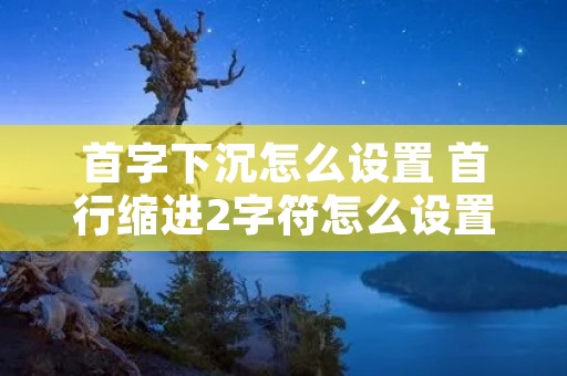 首字下沉怎么设置 首行缩进2字符怎么设置