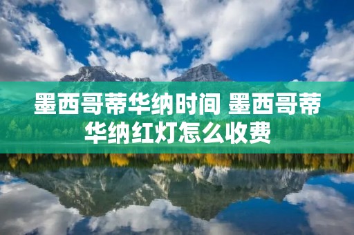 墨西哥蒂华纳时间 墨西哥蒂华纳红灯怎么收费 墨西哥蒂华纳时间 墨西哥蒂华纳红灯怎么收费