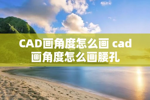 CAD画角度怎么画 cad画角度怎么画腰孔